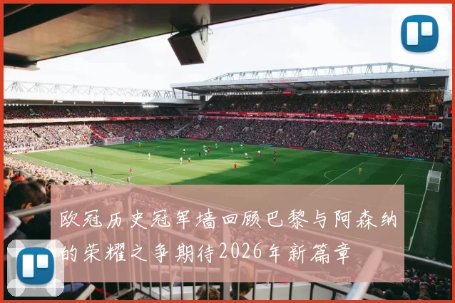 欧冠历史冠军墙回顾巴黎与阿森纳的荣耀之争期待2026年新篇章