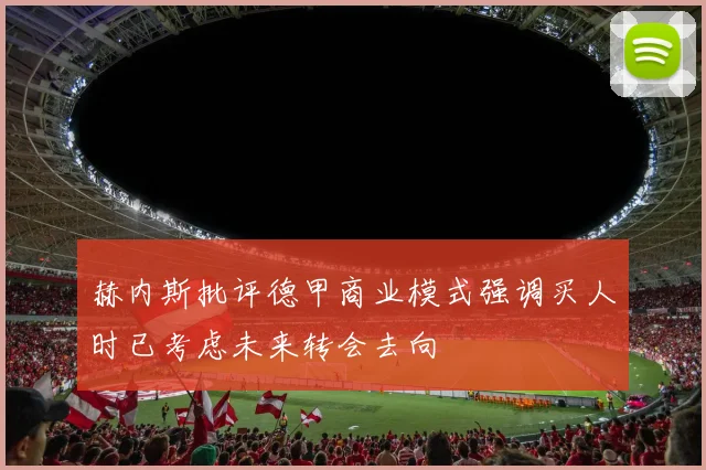 赫内斯批评德甲商业模式强调买人时已考虑未来转会去向