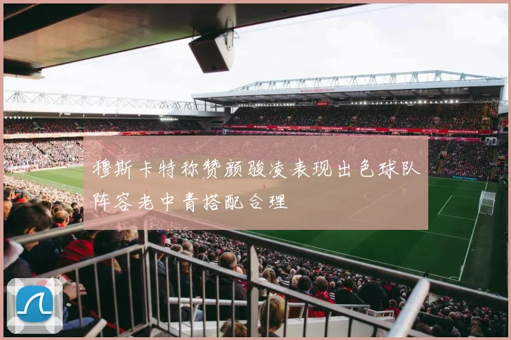 穆斯卡特称赞颜骏凌表现出色球队阵容老中青搭配合理