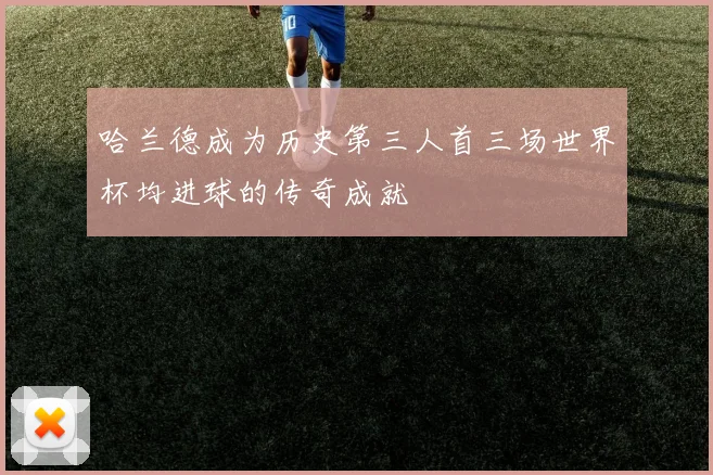 哈兰德成为历史第三人首三场世界杯均进球的传奇成就