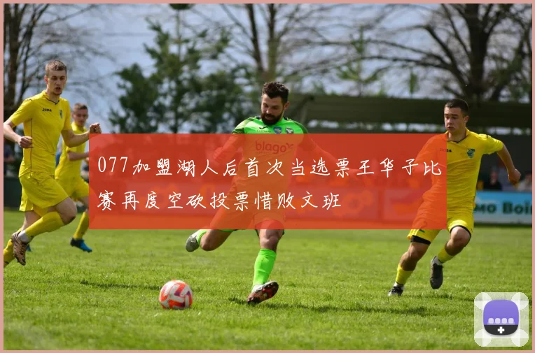 077加盟湖人后首次当选票王华子比赛再度空砍投票惜败文班