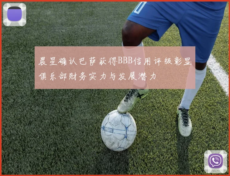 晨星确认巴萨获得BBB信用评级彰显俱乐部财务实力与发展潜力