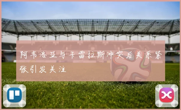 阿韦洛亚与卡雷拉斯冲突后关系紧张引发关注