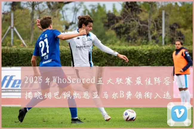 2025年WhoScored五大联赛最佳阵容揭晓姆巴佩凯恩亚马尔B费领衔入选