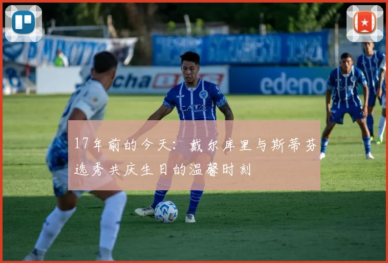 17年前的今天：戴尔库里与斯蒂芬选秀共庆生日的温馨时刻