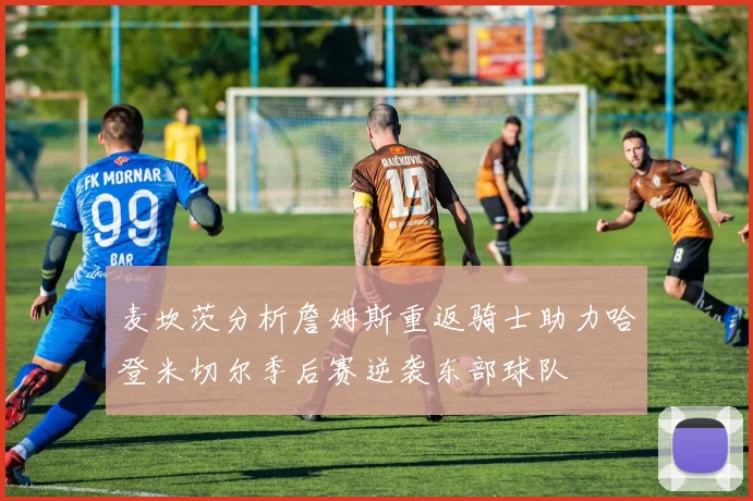 麦坎茨分析詹姆斯重返骑士助力哈登米切尔季后赛逆袭东部球队