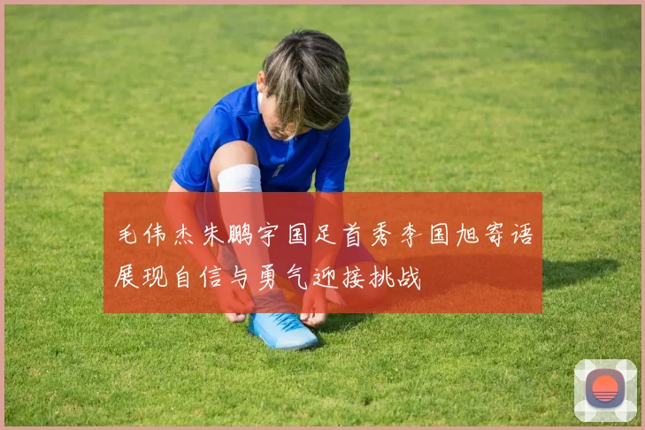 毛伟杰朱鹏宇国足首秀李国旭寄语展现自信与勇气迎接挑战